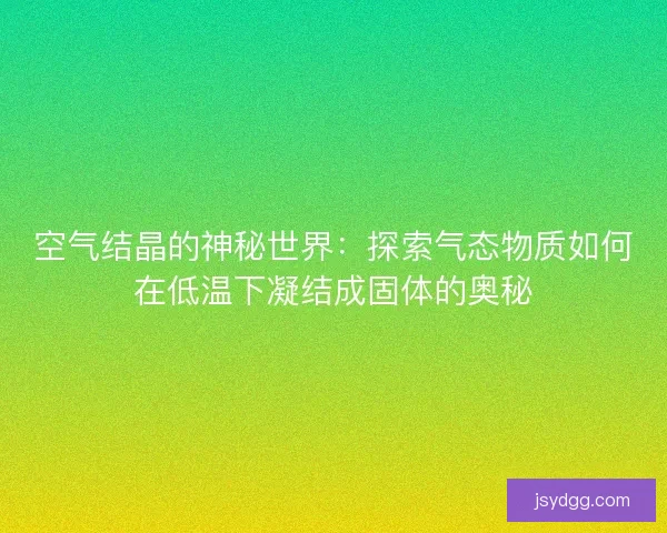 空气结晶的神秘世界：探索气态物质如何在低温下凝结成固体的奥秘