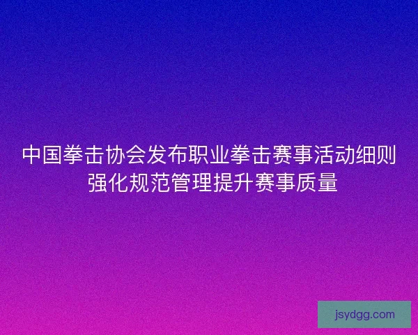 中国拳击协会发布职业拳击赛事活动细则 强化规范管理提升赛事质量