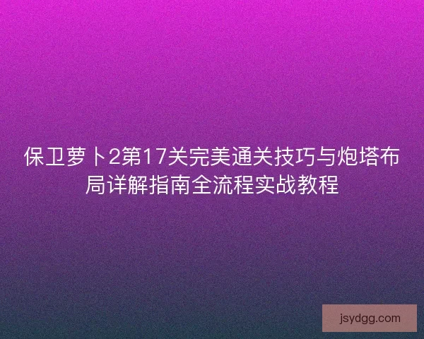 保卫萝卜2第17关完美通关技巧与炮塔布局详解指南全流程实战教程