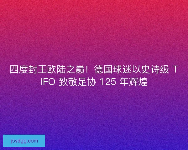四度封王欧陆之巅！德国球迷以史诗级 TIFO 致敬足协 125 年辉煌