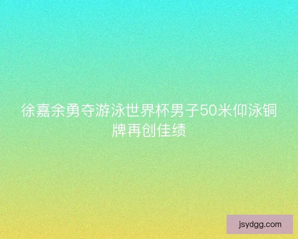 徐嘉余勇夺游泳世界杯男子50米仰泳铜牌再创佳绩