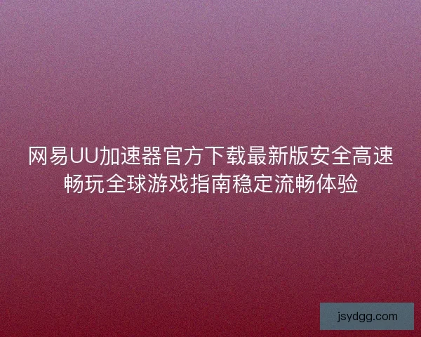网易UU加速器官方下载最新版安全高速畅玩全球游戏指南稳定流畅体验