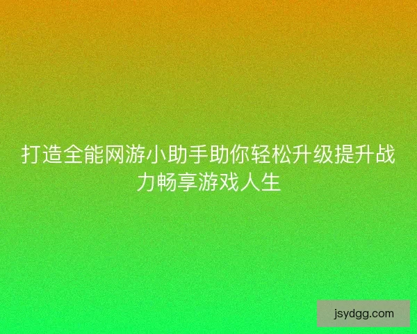 打造全能网游小助手助你轻松升级提升战力畅享游戏人生