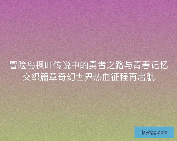 冒险岛枫叶传说中的勇者之路与青春记忆交织篇章奇幻世界热血征程再启航