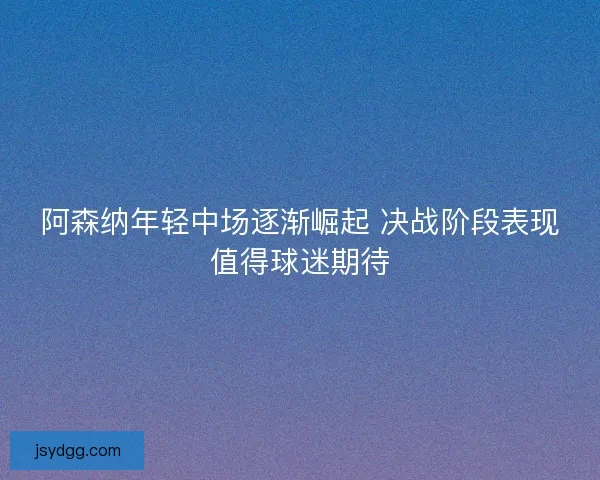 阿森纳年轻中场逐渐崛起 决战阶段表现值得球迷期待