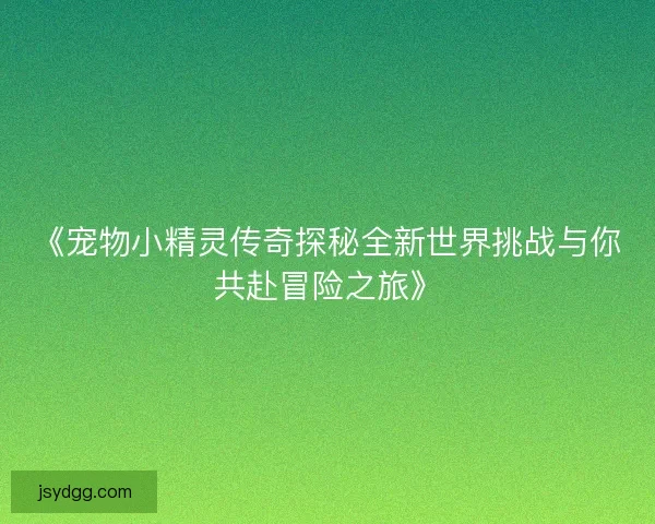《宠物小精灵传奇探秘全新世界挑战与你共赴冒险之旅》