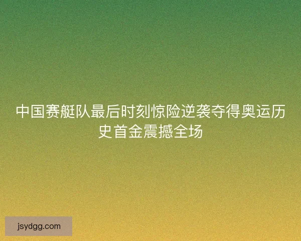 中国赛艇队最后时刻惊险逆袭夺得奥运历史首金震撼全场