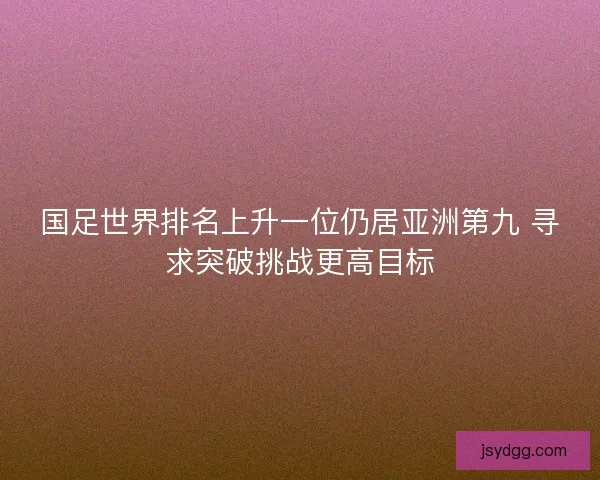 国足世界排名上升一位仍居亚洲第九 寻求突破挑战更高目标
